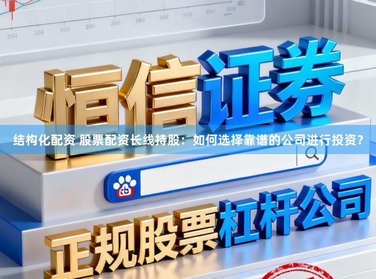 结构化配资 股票配资长线持股：如何选择靠谱的公司进行投资？