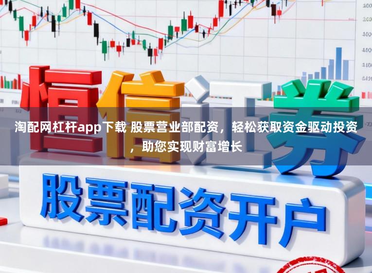 淘配网杠杆app下载 股票营业部配资，轻松获取资金驱动投资，助您实现财富增长