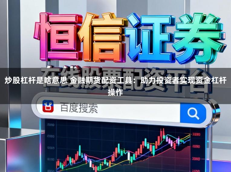 炒股杠杆是啥意思 金融期货配资工具：助力投资者实现资金杠杆操作
