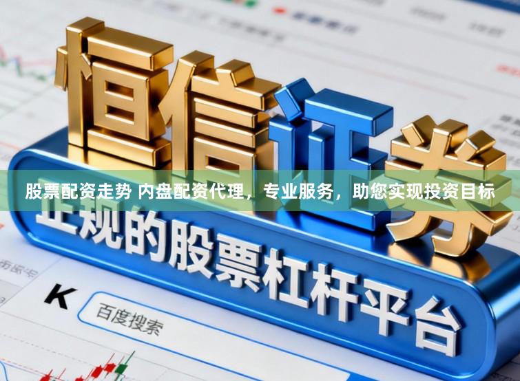 股票配资走势 内盘配资代理，专业服务，助您实现投资目标