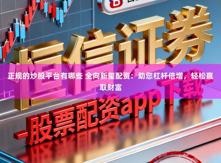 正规的炒股平台有哪些 全向新玺配资：助您杠杆倍增，轻松赢取财富