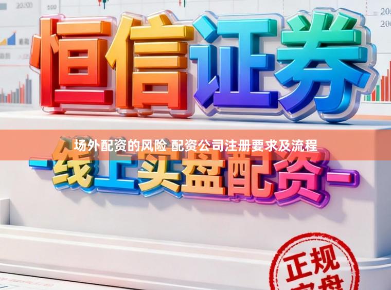 场外配资的风险 配资公司注册要求及流程
