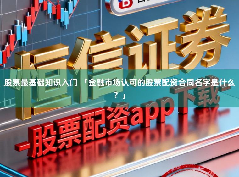 股票最基础知识入门 「金融市场认可的股票配资合同名字是什么？」