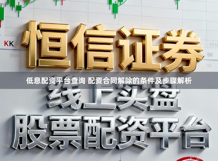 低息配资平台查询 配资合同解除的条件及步骤解析