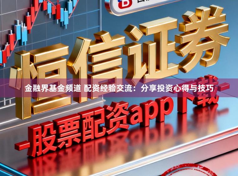 金融界基金频道 配资经验交流：分享投资心得与技巧