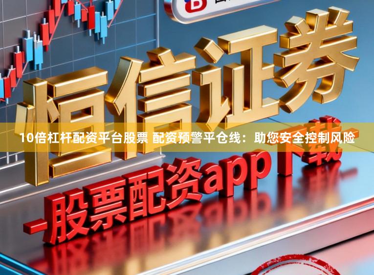10倍杠杆配资平台股票 配资预警平仓线：助您安全控制风险