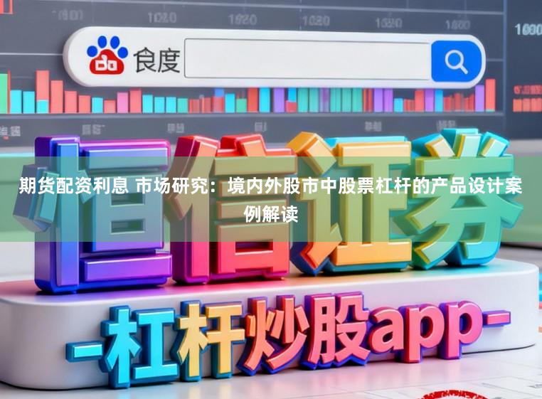 期货配资利息 市场研究：境内外股市中股票杠杆的产品设计案例解读