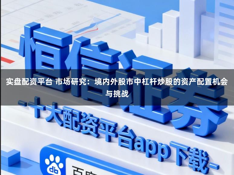 实盘配资平台 市场研究：境内外股市中杠杆炒股的资产配置机会与挑战