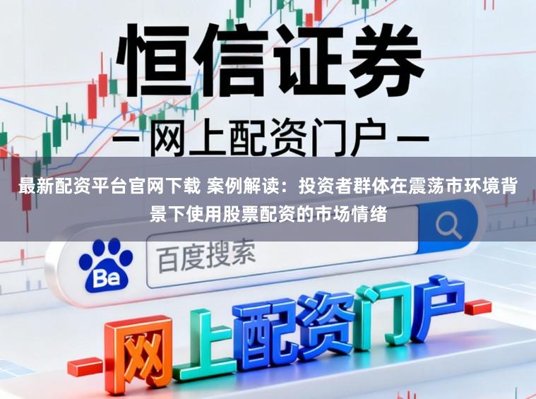 最新配资平台官网下载 案例解读：投资者群体在震荡市环境背景下使用股票配资的市场情绪