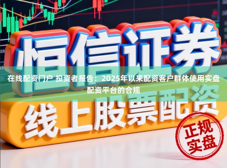 在线配资门户 投资者报告：2025年以来配资客户群体使用实盘配资平台的合规