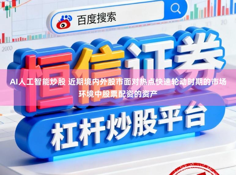 AI人工智能炒股 近期境内外股市面对热点快速轮动时期的市场环境中股票配资的资产