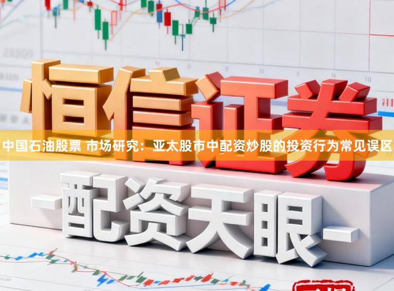 中国石油股票 市场研究：亚太股市中配资炒股的投资行为常见误区