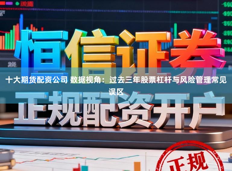 十大期货配资公司 数据视角:过去三年股票杠杆与风险管理常见误区