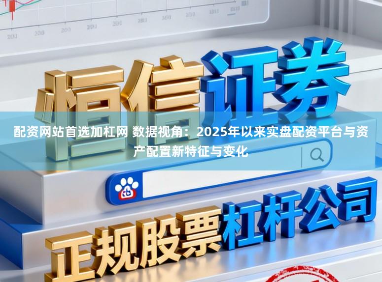 配资网站首选加杠网 数据视角：2025年以来实盘配资平台与资产配置新特征与变化