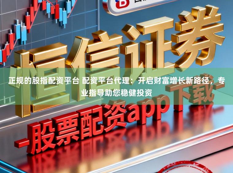 正规的股指配资平台 配资平台代理：开启财富增长新路径，专业指导助您稳健投资