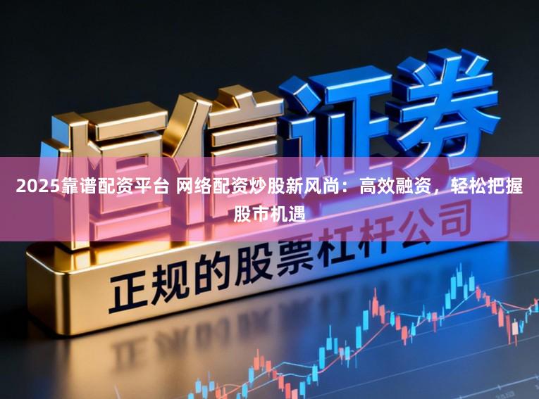 2025靠谱配资平台 网络配资炒股新风尚：高效融资，轻松把握股市机遇