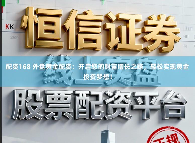 配资168 外盘黄金配资:开启您的财富增长之路,轻松实现黄金投资梦想!