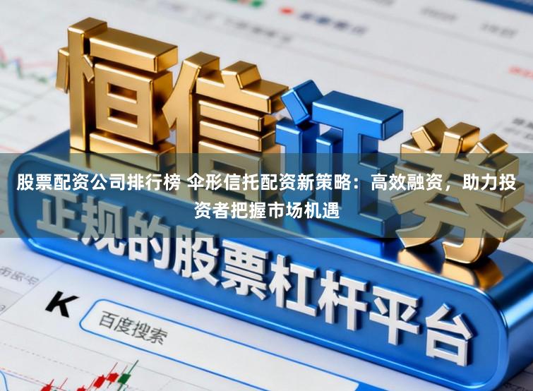 股票配资公司排行榜 伞形信托配资新策略：高效融资，助力投资者把握市场机遇