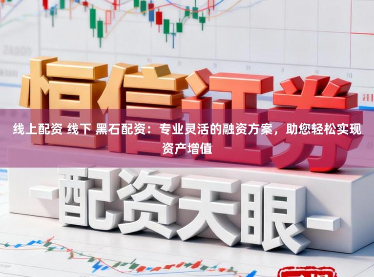 线上配资 线下 黑石配资:专业灵活的融资方案,助您轻松实现资产增值