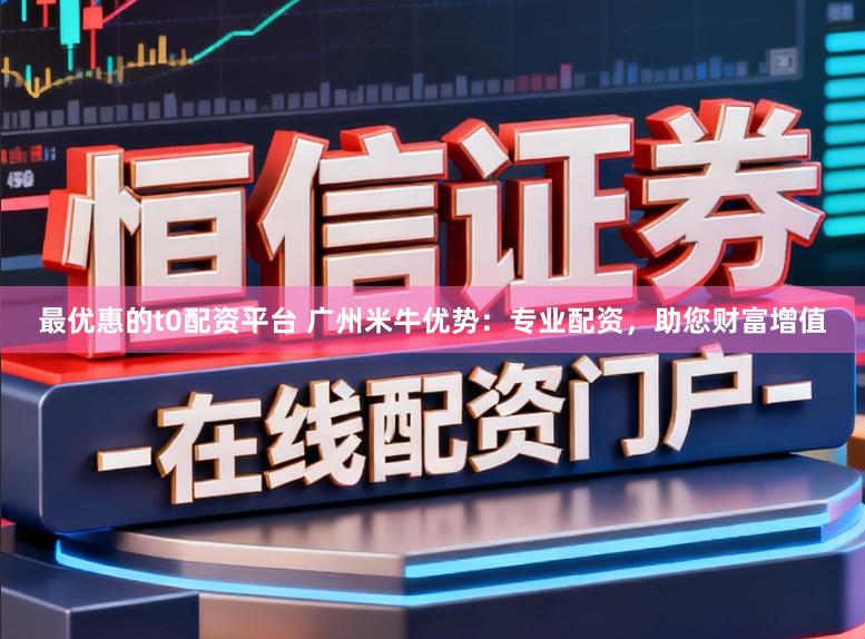 最优惠的t0配资平台 广州米牛优势：专业配资，助您财富增值