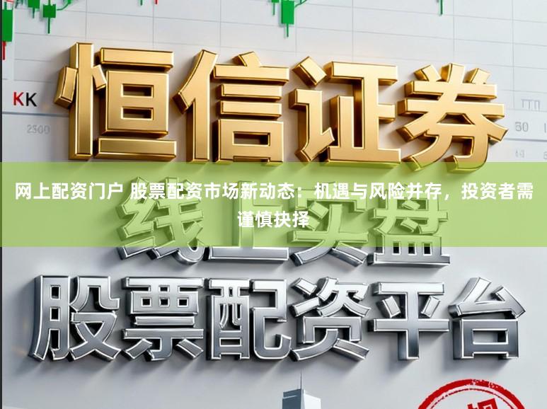 网上配资门户 股票配资市场新动态：机遇与风险并存，投资者需谨慎抉择